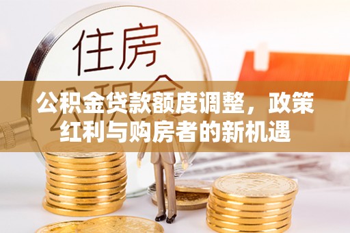 古坑公积金贷款额度调整，政策红利与购房者的新机遇