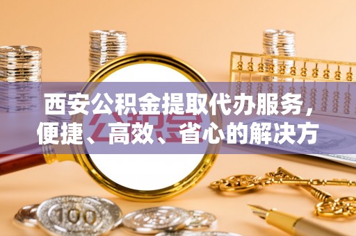 古坑西安公积金提取代办服务，便捷、高效、省心的解决方案
