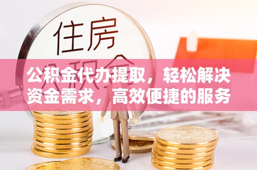 古坑公积金代办提取，轻松解决资金需求，高效便捷的服务选择