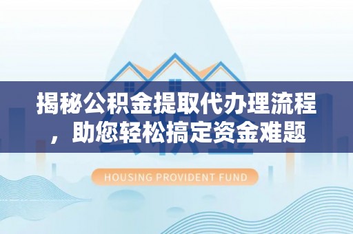 古坑揭秘公积金提取代办理流程，助您轻松搞定资金难题