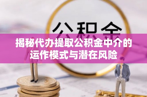 古坑揭秘代办提取公积金中介的运作模式与潜在风险