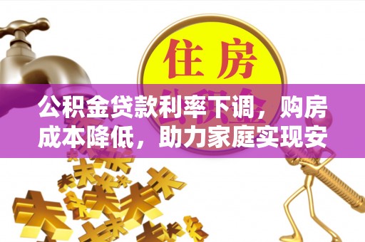 古坑公积金贷款利率下调，购房成本降低，助力家庭实现安居梦