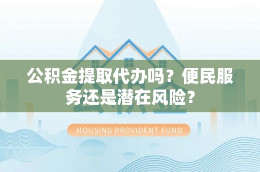 古坑公积金提取代办吗？便民服务还是潜在风险？