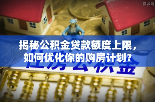 古坑揭秘公积金贷款额度上限，如何优化你的购房计划？