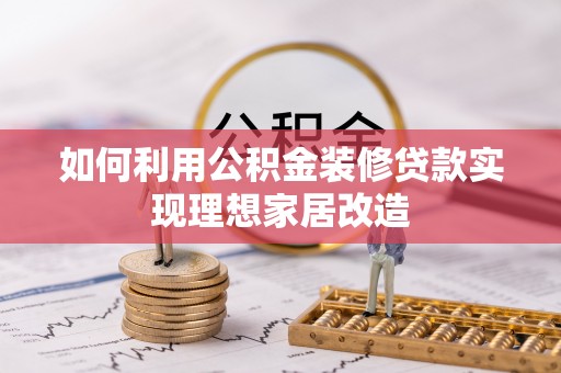 古坑如何利用公积金装修贷款实现理想家居改造