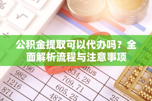 古坑公积金提取可以代办吗？全面解析流程与注意事项