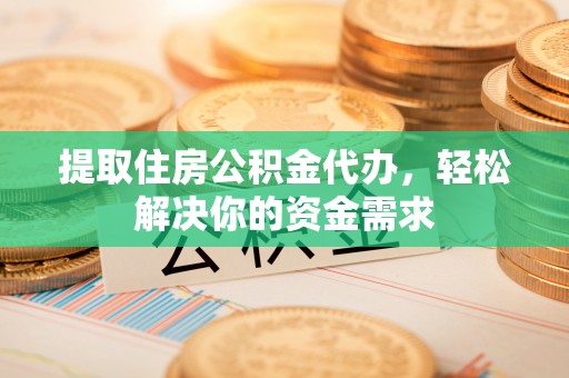 古坑提取住房公积金代办，轻松解决你的资金需求