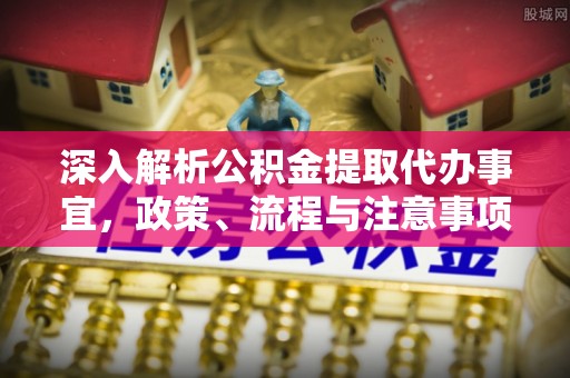 古坑深入解析公积金提取代办事宜，政策、流程与注意事项全攻略