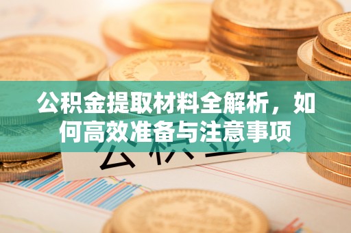 古坑公积金提取材料全解析，如何高效准备与注意事项