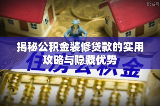 古坑揭秘公积金装修贷款的实用攻略与隐藏优势