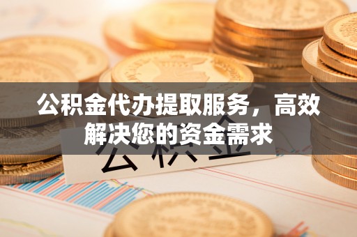古坑公积金代办提取服务，高效解决您的资金需求