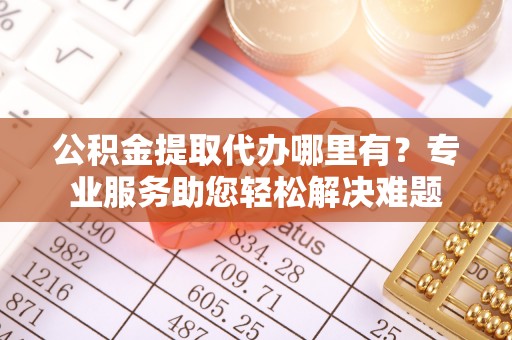 古坑公积金提取代办哪里有？专业服务助您轻松解决难题