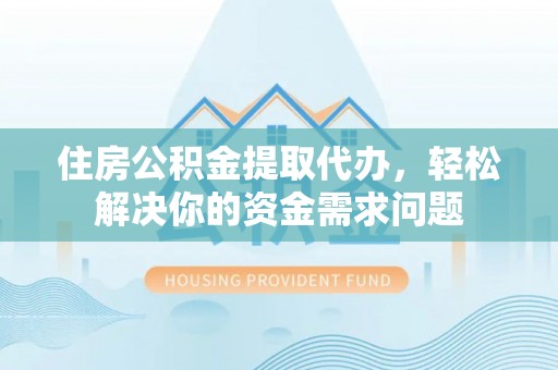 古坑住房公积金提取代办，轻松解决你的资金需求问题