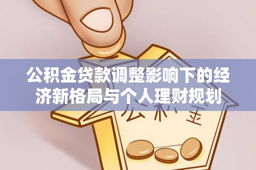 古坑公积金贷款调整影响下的经济新格局与个人理财规划