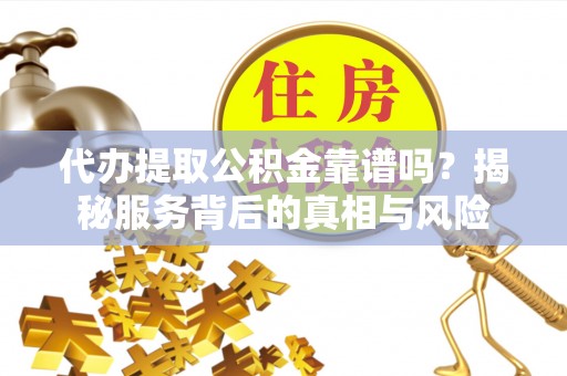 古坑代办提取公积金靠谱吗？揭秘服务背后的真相与风险