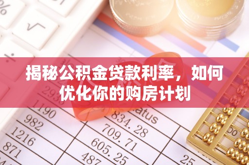 古坑揭秘公积金贷款利率，如何优化你的购房计划
