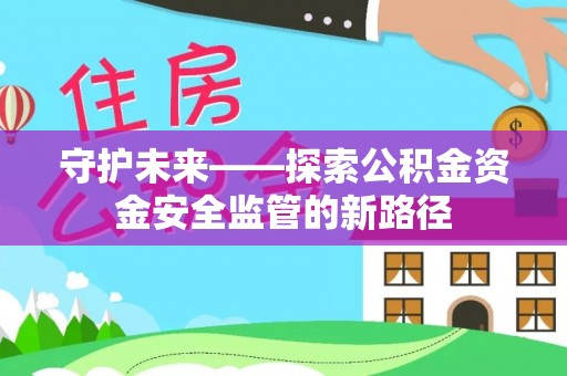 古坑守护未来——探索公积金资金安全监管的新路径