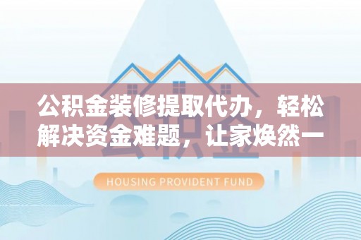 古坑公积金装修提取代办，轻松解决资金难题，让家焕然一新