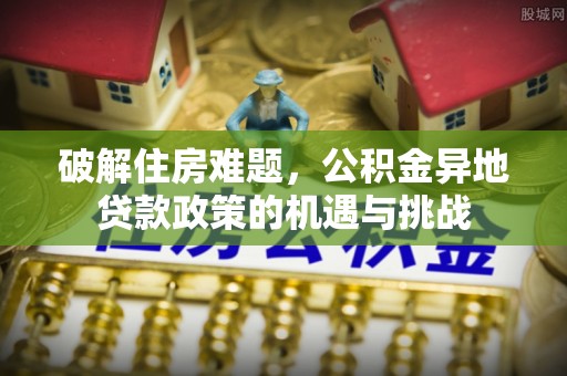 古坑破解住房难题，公积金异地贷款政策的机遇与挑战