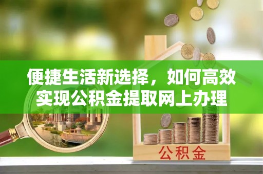 古坑便捷生活新选择，如何高效实现公积金提取网上办理
