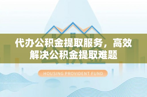 古坑代办公积金提取服务，高效解决公积金提取难题