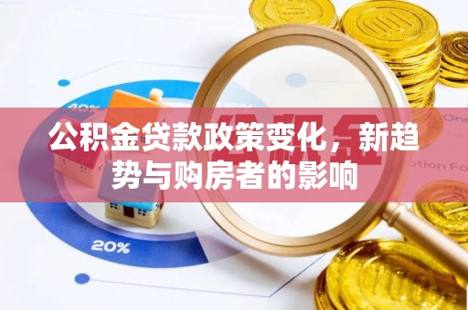 古坑公积金贷款政策变化，新趋势与购房者的影响