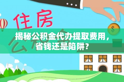 古坑揭秘公积金代办提取费用，省钱还是陷阱？