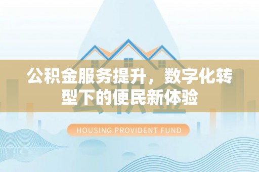 古坑公积金服务提升，数字化转型下的便民新体验
