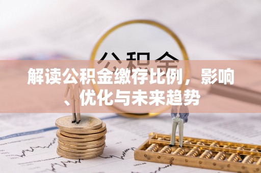 古坑解读公积金缴存比例，影响、优化与未来趋势