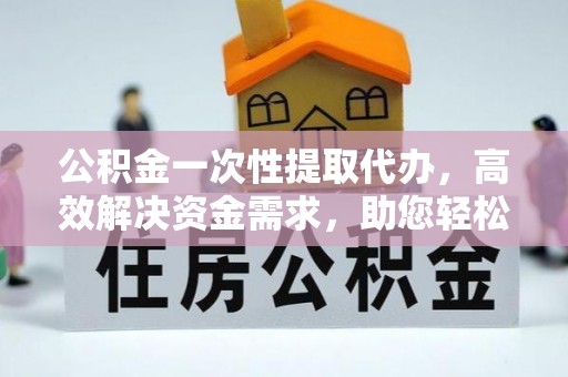 古坑公积金一次性提取代办，高效解决资金需求，助您轻松应对生活难题