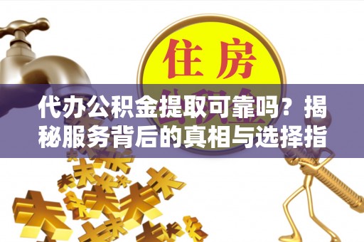 古坑代办公积金提取可靠吗？揭秘服务背后的真相与选择指南