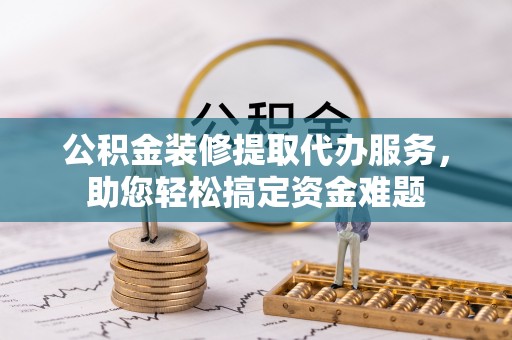 古坑公积金装修提取代办服务，助您轻松搞定资金难题