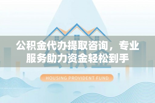 古坑公积金代办提取咨询，专业服务助力资金轻松到手