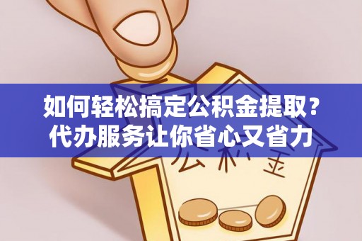 古坑如何轻松搞定公积金提取？代办服务让你省心又省力