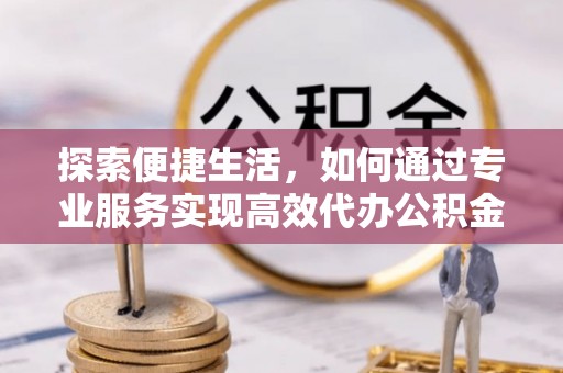古坑探索便捷生活，如何通过专业服务实现高效代办公积金提取