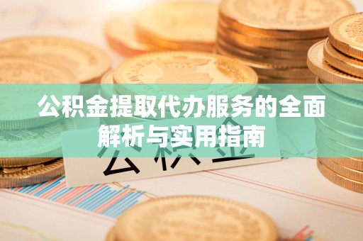 古坑公积金提取代办服务的全面解析与实用指南