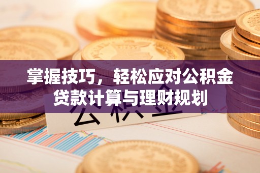 古坑掌握技巧，轻松应对公积金贷款计算与理财规划