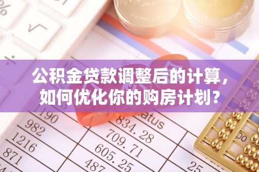 古坑公积金贷款调整后的计算，如何优化你的购房计划？