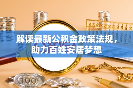 古坑解读最新公积金政策法规，助力百姓安居梦想