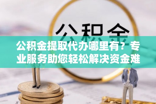 古坑公积金提取代办哪里有？专业服务助您轻松解决资金难题