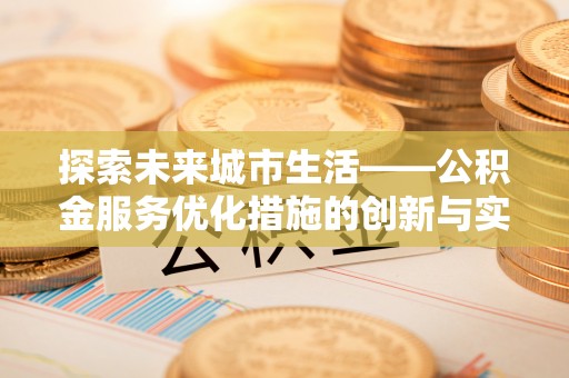 古坑探索未来城市生活——公积金服务优化措施的创新与实践