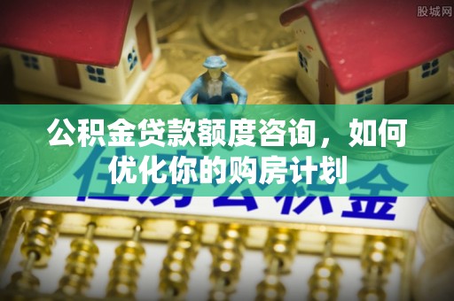 古坑公积金贷款额度咨询，如何优化你的购房计划