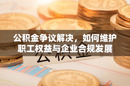 古坑公积金争议解决，如何维护职工权益与企业合规发展