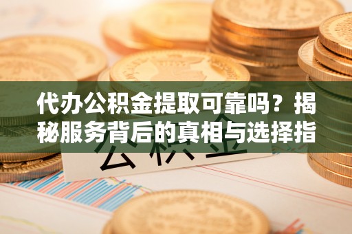 古坑代办公积金提取可靠吗？揭秘服务背后的真相与选择指南