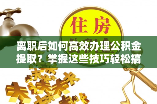古坑离职后如何高效办理公积金提取？掌握这些技巧轻松搞定