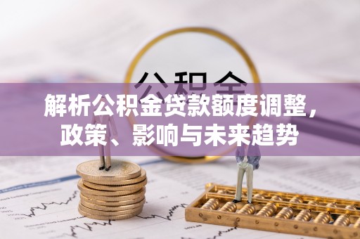 古坑解析公积金贷款额度调整，政策、影响与未来趋势