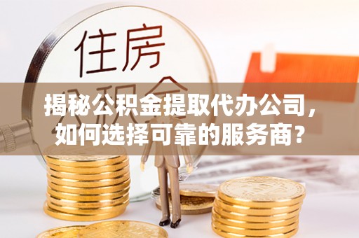 古坑揭秘公积金提取代办公司，如何选择可靠的服务商？
