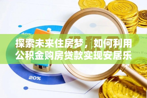 古坑探索未来住房梦，如何利用公积金购房贷款实现安居乐业