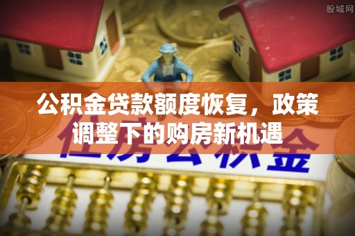 古坑公积金贷款额度恢复，政策调整下的购房新机遇
