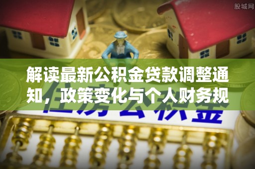 古坑解读最新公积金贷款调整通知，政策变化与个人财务规划的影响